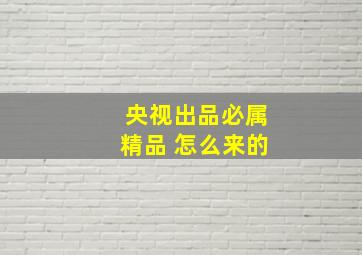 央视出品必属精品 怎么来的